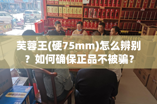 芙蓉王(硬75mm)怎么辨别？如何确保正品不被骗？